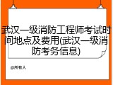 武汉一级消防工程师考试时间地点及费用(武汉一级消防考务信息)