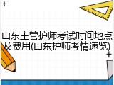 山东主管护师考试时间地点及费用(山东护师考情速览)