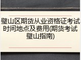 璧山区期货从业资格证考试时间地点及费用(期货考试璧山指南)
