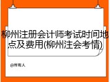 柳州注册会计师考试时间地点及费用(柳州注会考情)