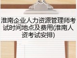 淮南企业人力资源管理师考试时间地点及费用(淮南人资考试安排)