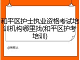 和平区护士执业资格考试培训机构哪里找(和平区护考培训)