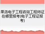 果洛电子工程咨询工程师证在哪里报考(电子工程证报考)