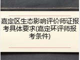 嘉定区生态影响评价师证报考具体要求(嘉定环评师报考条件)