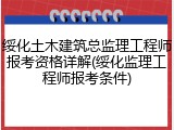 绥化土木建筑总监理工程师报考资格详解(绥化监理工程师报考条件)