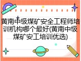 黄南中级煤矿安全工程师培训机构哪个最好(黄南中级煤矿安工培训优选)