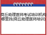 商丘助理医师考试培训机构哪里找(商丘助理医师培训)