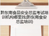 黔东南食品安全总监考试培训机构哪里找(黔东南食安总监培训)
