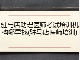 驻马店助理医师考试培训机构哪里找(驻马店医师培训)