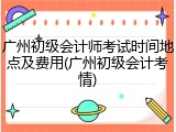 广州初级会计师考试时间地点及费用(广州初级会计考情)