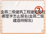 金昌二级建筑工程建造师在哪里学怎么报名(金昌二级建造师报名)