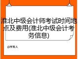 淮北中级会计师考试时间地点及费用(淮北中级会计考务信息)