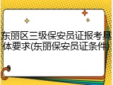 东丽区三级保安员证报考具体要求(东丽保安员证条件)