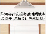 珠海会计实操考试时间地点及费用(珠海会计考试信息)