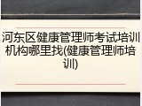 河东区健康管理师考试培训机构哪里找(健康管理师培训)