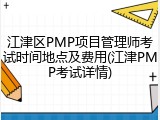 江津区PMP项目管理师考试时间地点及费用(江津PMP考试详情)