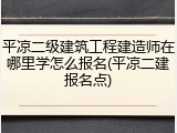 平凉二级建筑工程建造师在哪里学怎么报名(平凉二建报名点)