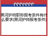 黑河护师职称报考条件有什么要求(黑河护师报考条件)