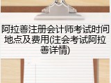 阿拉善注册会计师考试时间地点及费用(注会考试阿拉善详情)