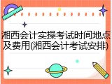 湘西会计实操考试时间地点及费用(湘西会计考试安排)