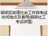 铜梁区助理社会工作师考试时间地点及费用(铜梁社工考试详情)