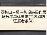 双鸭山三级消防设施操作员证报考具体要求(三级消防证报考条件)