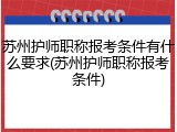 苏州护师职称报考条件有什么要求(苏州护师职称报考条件)