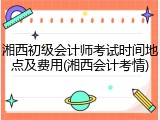 湘西初级会计师考试时间地点及费用(湘西会计考情)
