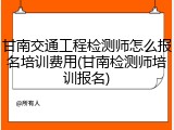 甘南交通工程检测师怎么报名培训费用(甘南检测师培训报名)