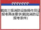 鹤岗三级消防设施操作员证报考具体要求(鹤岗消防证报考条件)