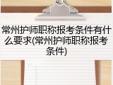 常州护师职称报考条件有什么要求(常州护师职称报考条件)