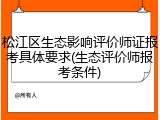 松江区生态影响评价师证报考具体要求(生态评价师报考条件)
