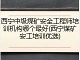 西宁中级煤矿安全工程师培训机构哪个最好(西宁煤矿安工培训优选)