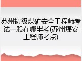 苏州初级煤矿安全工程师考试一般在哪里考(苏州煤安工程师考点)