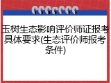 玉树生态影响评价师证报考具体要求(生态评价师报考条件)