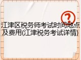 江津区税务师考试时间地点及费用(江津税务考试详情)