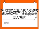 淮北食品企业负责人考试时间地点及费用(淮北食企负责人考讯)