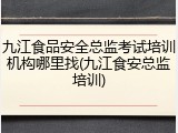 九江食品安全总监考试培训机构哪里找(九江食安总监培训)