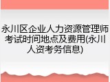 永川区企业人力资源管理师考试时间地点及费用(永川人资考务信息)