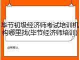 毕节初级经济师考试培训机构哪里找(毕节经济师培训)