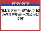 丽水家庭教育指导考试时间地点及费用(丽水家教考试安排)
