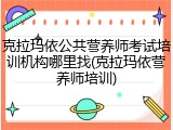 克拉玛依公共营养师考试培训机构哪里找(克拉玛依营养师培训)