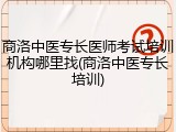 商洛中医专长医师考试培训机构哪里找(商洛中医专长培训)