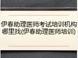 伊春助理医师考试培训机构哪里找(伊春助理医师培训)