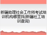 新疆助理社会工作师考试培训机构哪里找(新疆社工培训查询)
