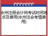 永州注册会计师考试时间地点及费用(永州注会考情费用)