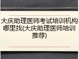大庆助理医师考试培训机构哪里找(大庆助理医师培训推荐)