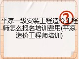 平凉一级安装工程造价工程师怎么报名培训费用(平凉造价工程师培训)