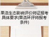 果洛生态影响评价师证报考具体要求(果洛环评师报考条件)