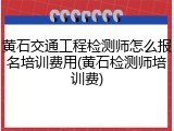 黄石交通工程检测师怎么报名培训费用(黄石检测师培训费)
